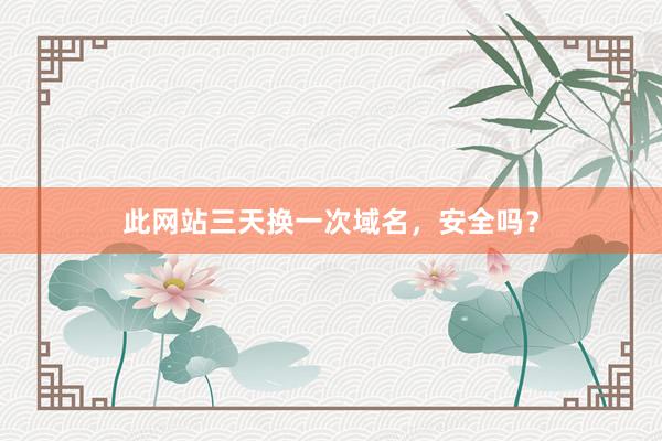 此网站三天换一次域名,安全吗?