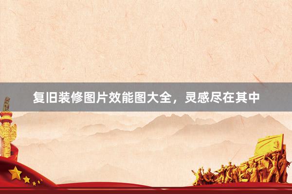 复旧装修图片效能图大全,灵感尽在其中