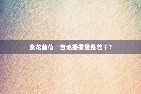 紫花苜蓿一亩地播撒量是若干？